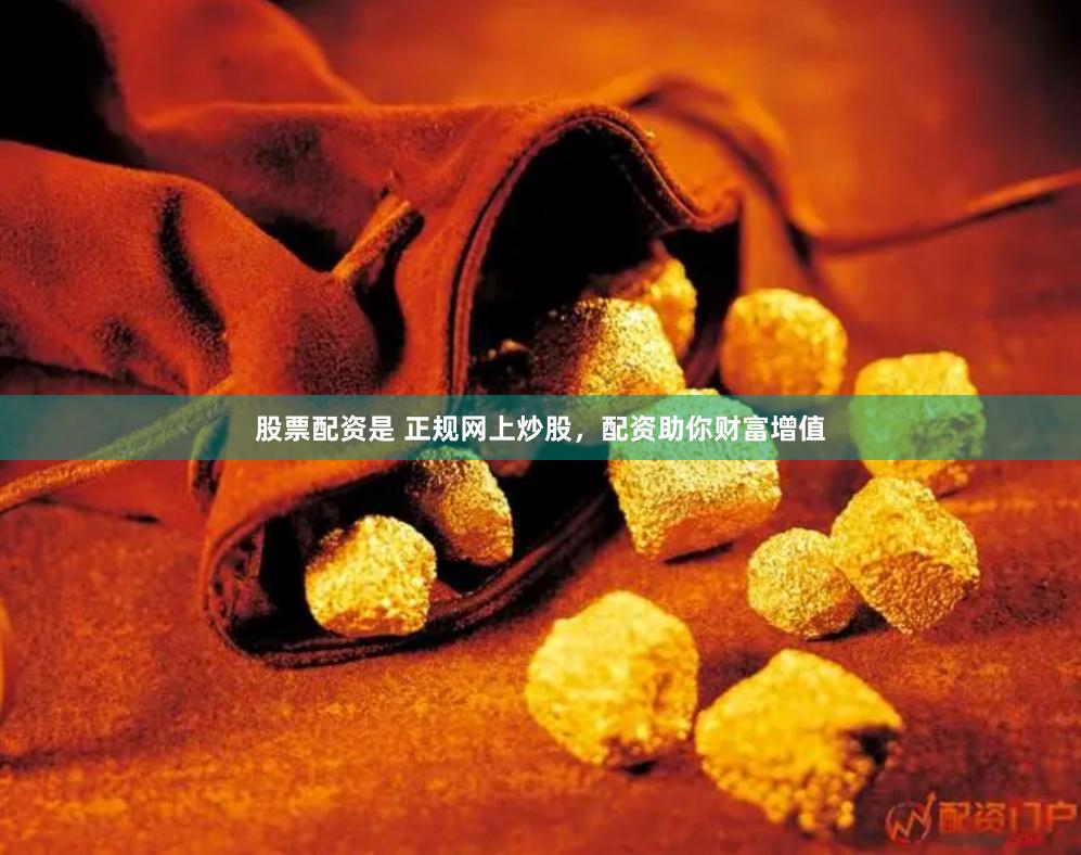 股票配资是 正规网上炒股，配资助你财富增值