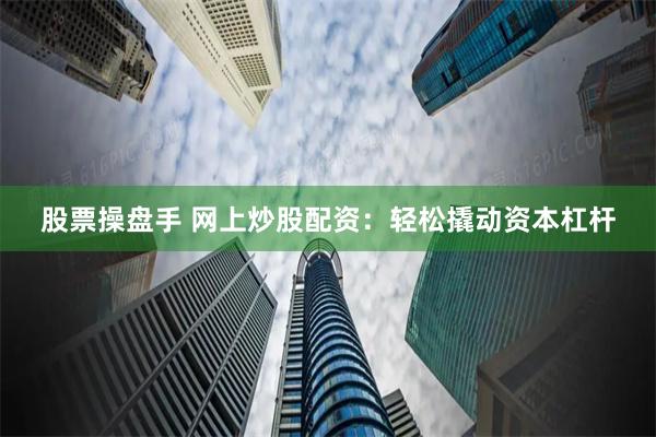 股票操盘手 网上炒股配资：轻松撬动资本杠杆