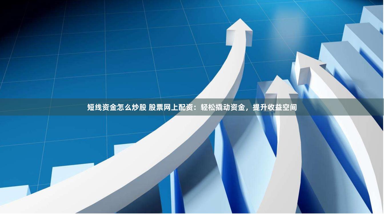 短线资金怎么炒股 股票网上配资：轻松撬动资金，提升收益空间