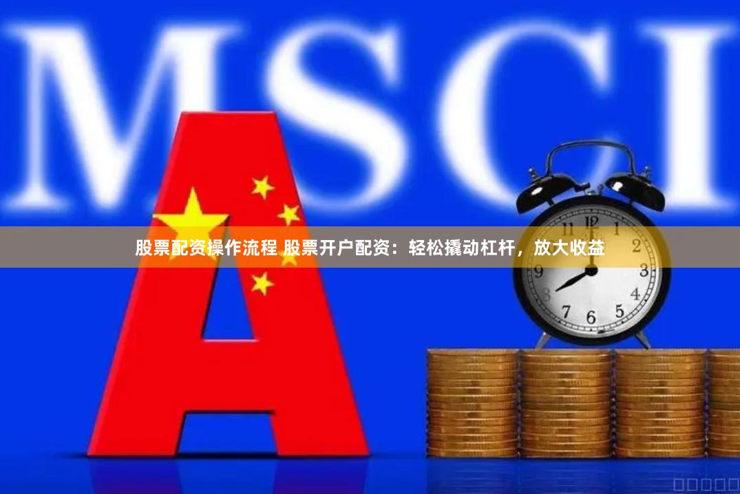 股票配资操作流程 股票开户配资：轻松撬动杠杆，放大收益