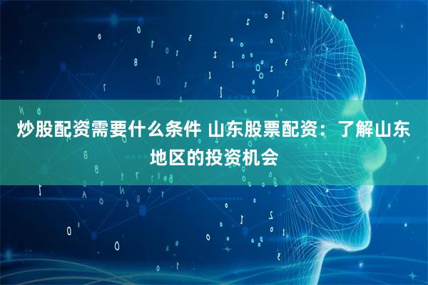 炒股配资需要什么条件 山东股票配资：了解山东地区的投资机会