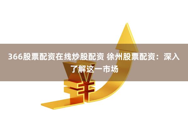 366股票配资在线炒股配资 徐州股票配资：深入了解这一市场