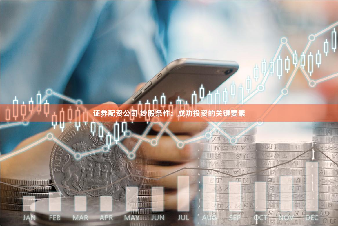 证券配资公司 炒股条件：成功投资的关键要素