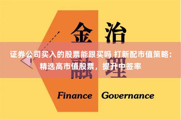 证券公司买入的股票能跟买吗 打新配市值策略：精选高市值股票，提升中签率