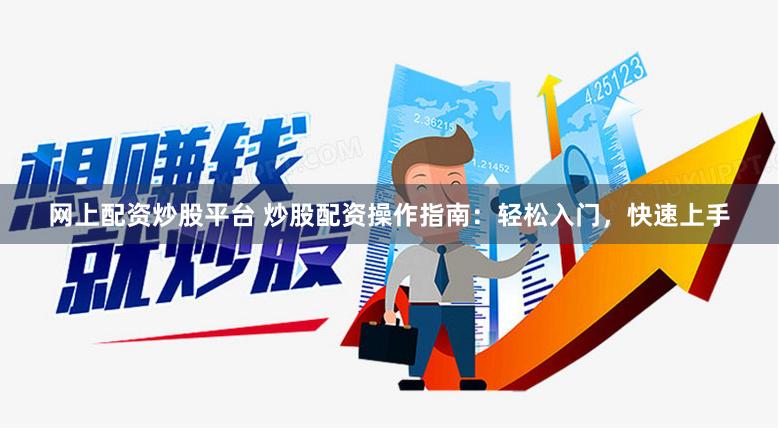 网上配资炒股平台 炒股配资操作指南：轻松入门，快速上手
