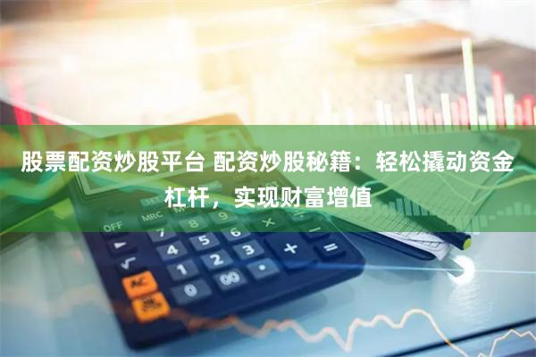 股票配资炒股平台 配资炒股秘籍：轻松撬动资金杠杆，实现财富增值