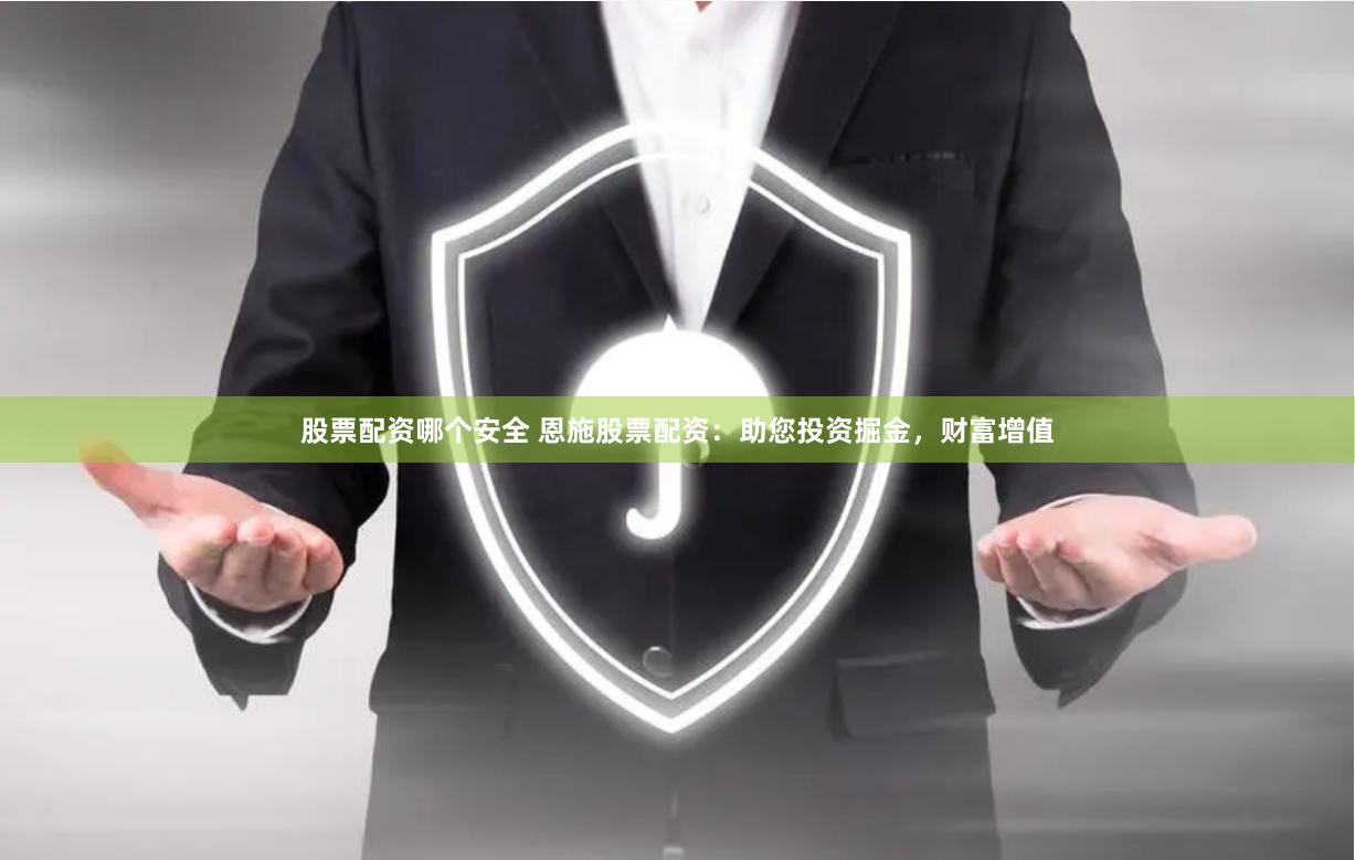 股票配资哪个安全 恩施股票配资：助您投资掘金，财富增值