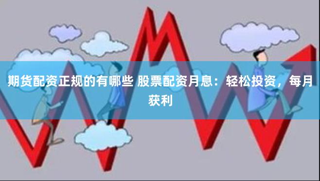 期货配资正规的有哪些 股票配资月息：轻松投资，每月获利