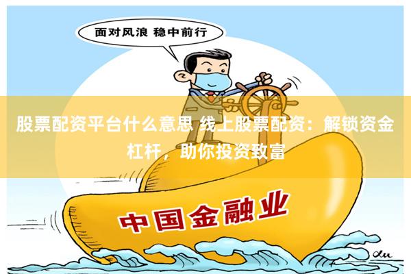 股票配资平台什么意思 线上股票配资：解锁资金杠杆，助你投资致富