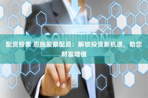 配资股票 恩施股票配资：解锁投资新机遇，助您财富增值