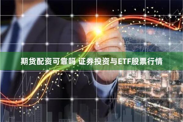 期货配资可靠吗 证券投资与ETF股票行情