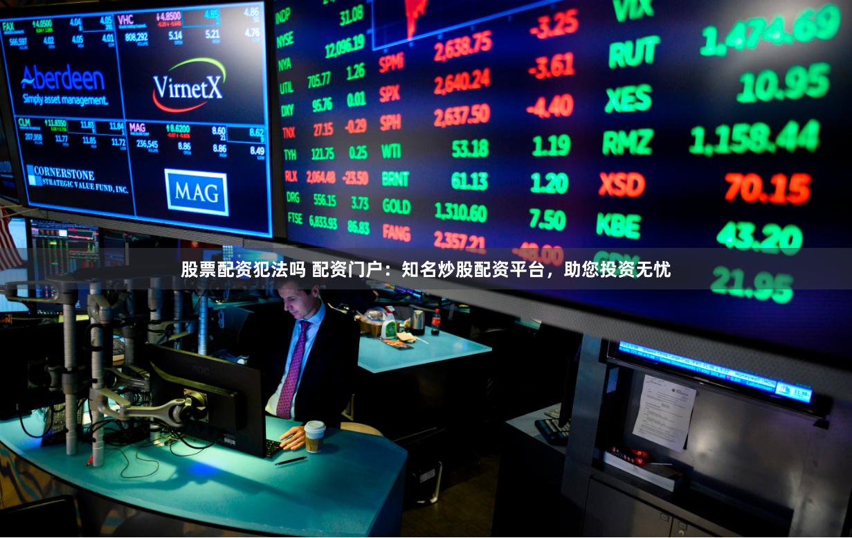 股票配资犯法吗 配资门户：知名炒股配资平台，助您投资无忧