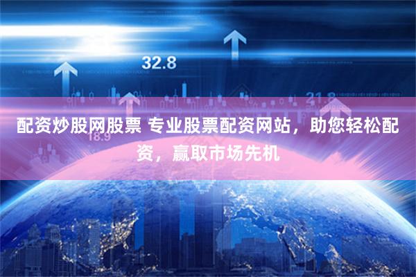 配资炒股网股票 专业股票配资网站，助您轻松配资，赢取市场先机