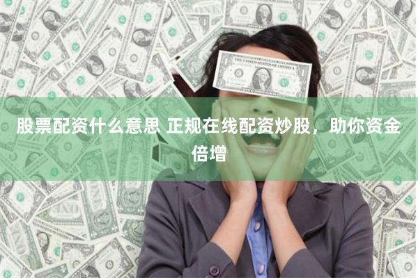 股票配资什么意思 正规在线配资炒股，助你资金倍增