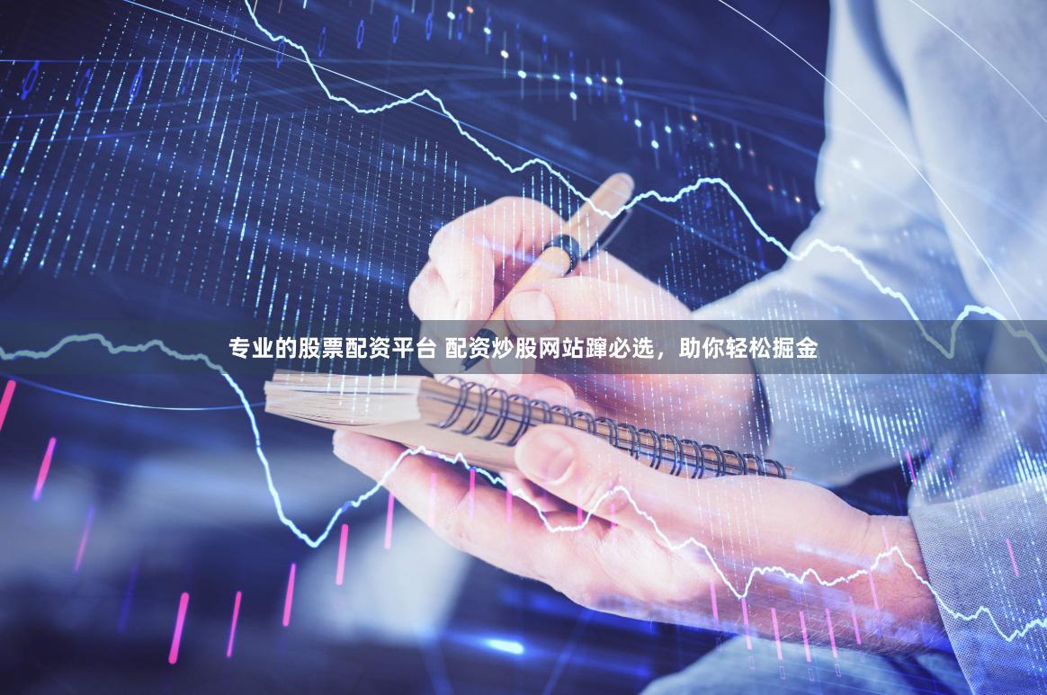 专业的股票配资平台 配资炒股网站蹿必选，助你轻松掘金