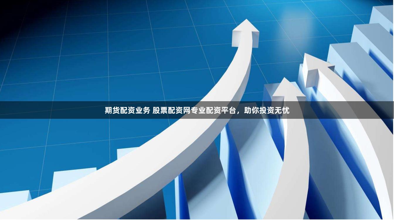 期货配资业务 股票配资网专业配资平台，助你投资无忧