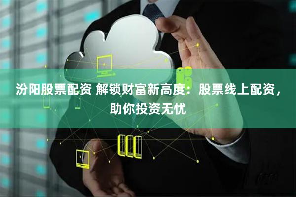 汾阳股票配资 解锁财富新高度：股票线上配资，助你投资无忧