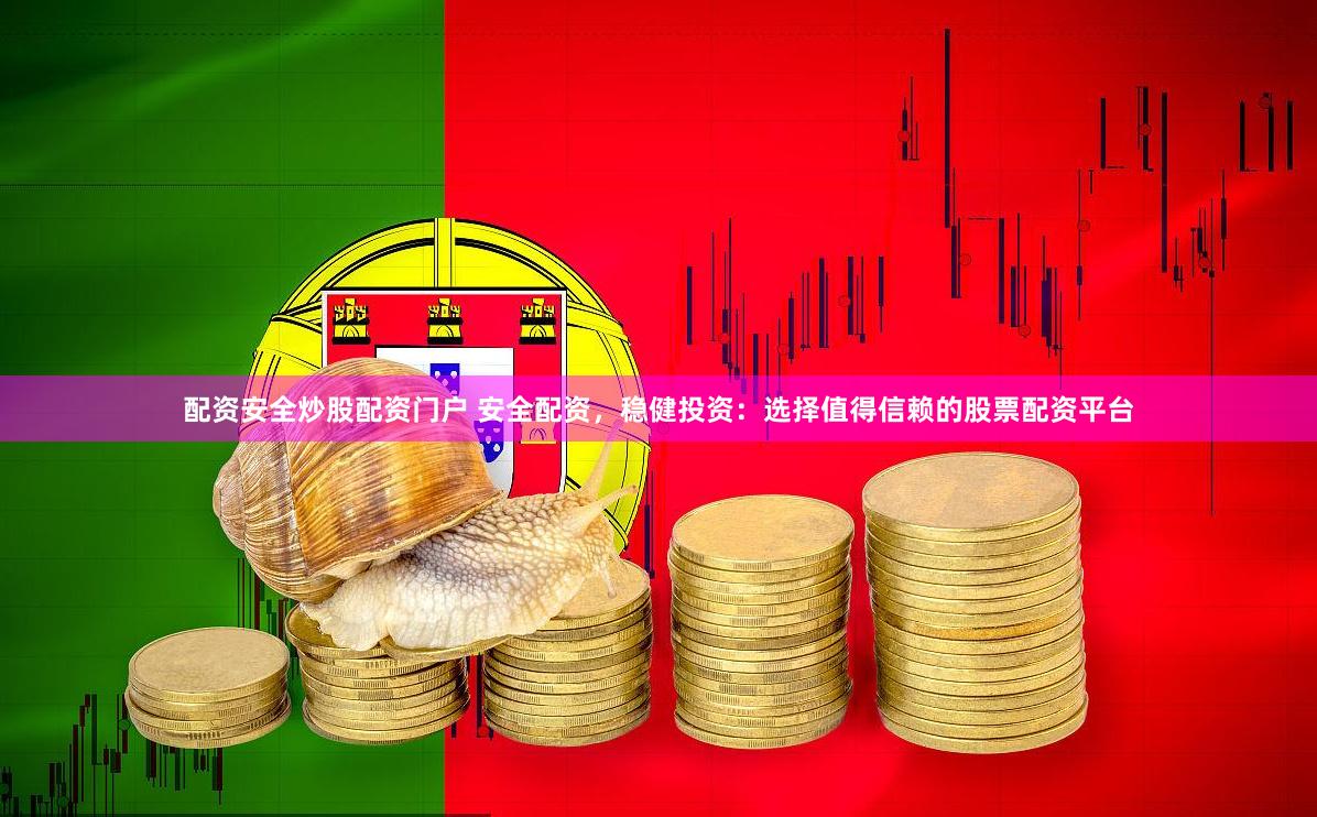 配资安全炒股配资门户 安全配资，稳健投资：选择值得信赖的股票配资平台