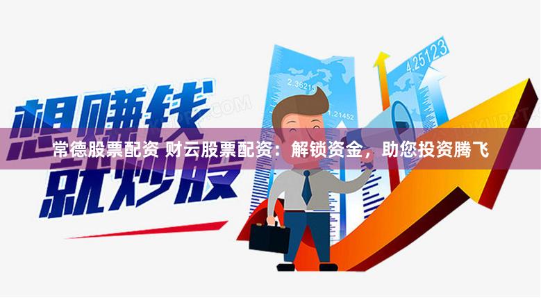 常德股票配资 财云股票配资：解锁资金，助您投资腾飞