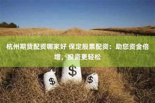 杭州期货配资哪家好 保定股票配资：助您资金倍增，投资更轻松