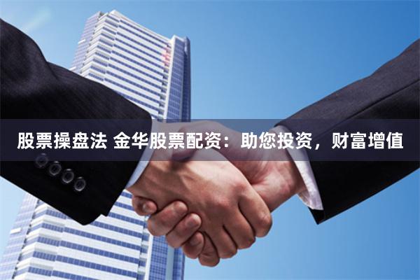 股票操盘法 金华股票配资：助您投资，财富增值