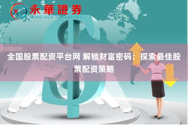 全国股票配资平台网 解锁财富密码：探索最佳股票配资策略