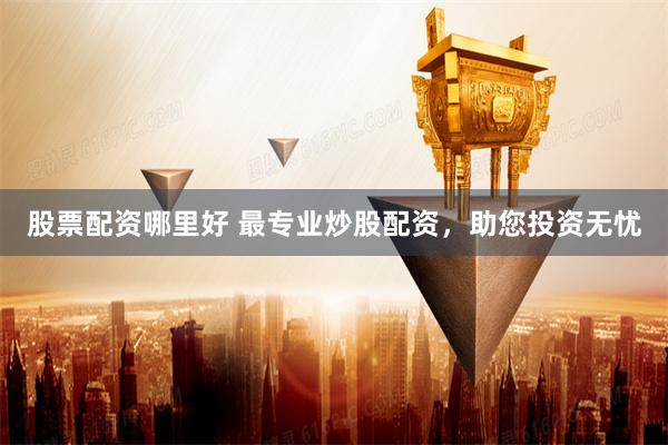 股票配资哪里好 最专业炒股配资，助您投资无忧