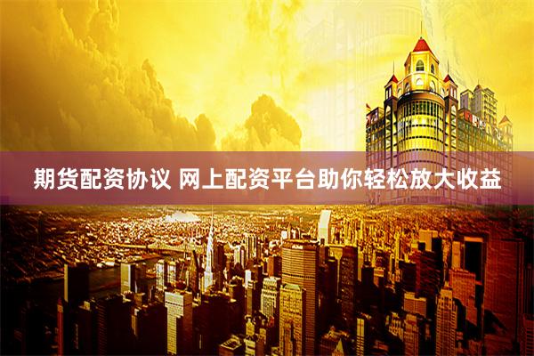 期货配资协议 网上配资平台助你轻松放大收益