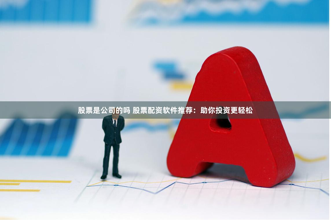 股票是公司的吗 股票配资软件推荐：助你投资更轻松