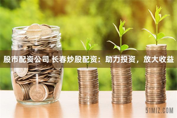股市配资公司 长春炒股配资：助力投资，放大收益