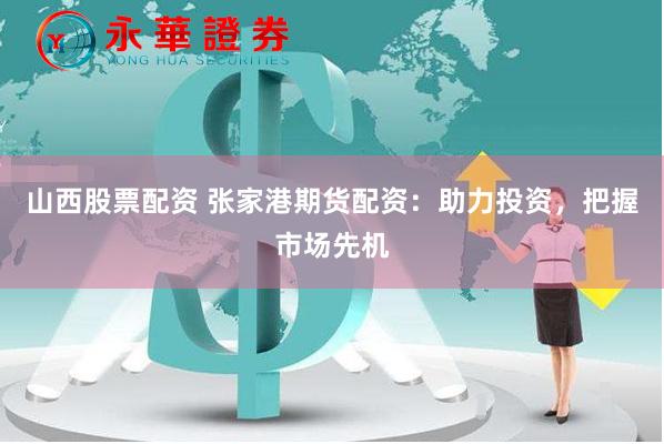 山西股票配资 张家港期货配资：助力投资，把握市场先机