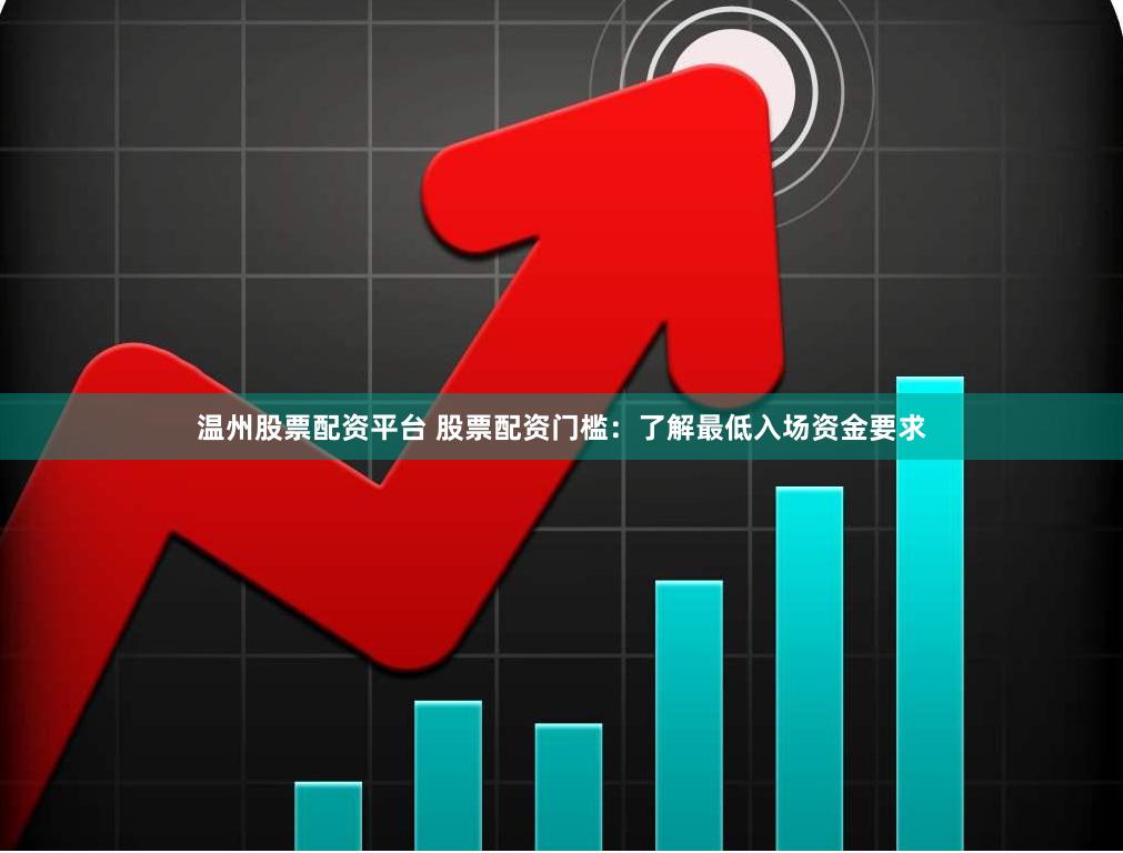 温州股票配资平台 股票配资门槛：了解最低入场资金要求