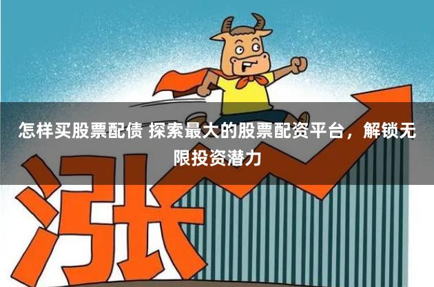 怎样买股票配债 探索最大的股票配资平台，解锁无限投资潜力