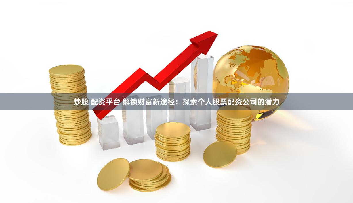 炒股 配资平台 解锁财富新途径：探索个人股票配资公司的潜力