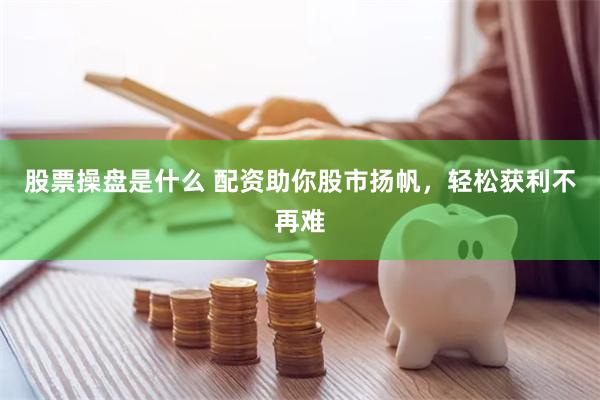 股票操盘是什么 配资助你股市扬帆，轻松获利不再难