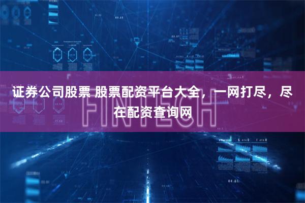 证券公司股票 股票配资平台大全，一网打尽，尽在配资查询网