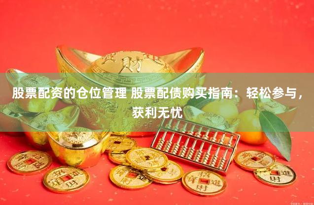股票配资的仓位管理 股票配债购买指南：轻松参与，获利无忧