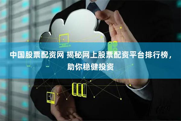 中国股票配资网 揭秘网上股票配资平台排行榜，助你稳健投资