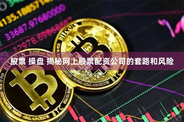股票 操盘 揭秘网上股票配资公司的套路和风险