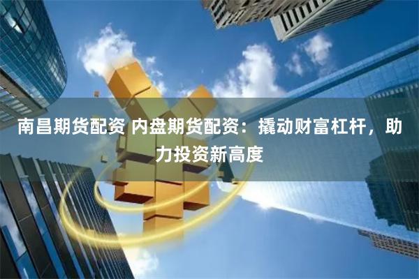 南昌期货配资 内盘期货配资：撬动财富杠杆，助力投资新高度