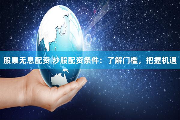 股票无息配资 炒股配资条件：了解门槛，把握机遇