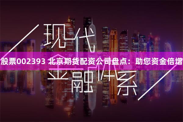 股票002393 北京期货配资公司盘点：助您资金倍增
