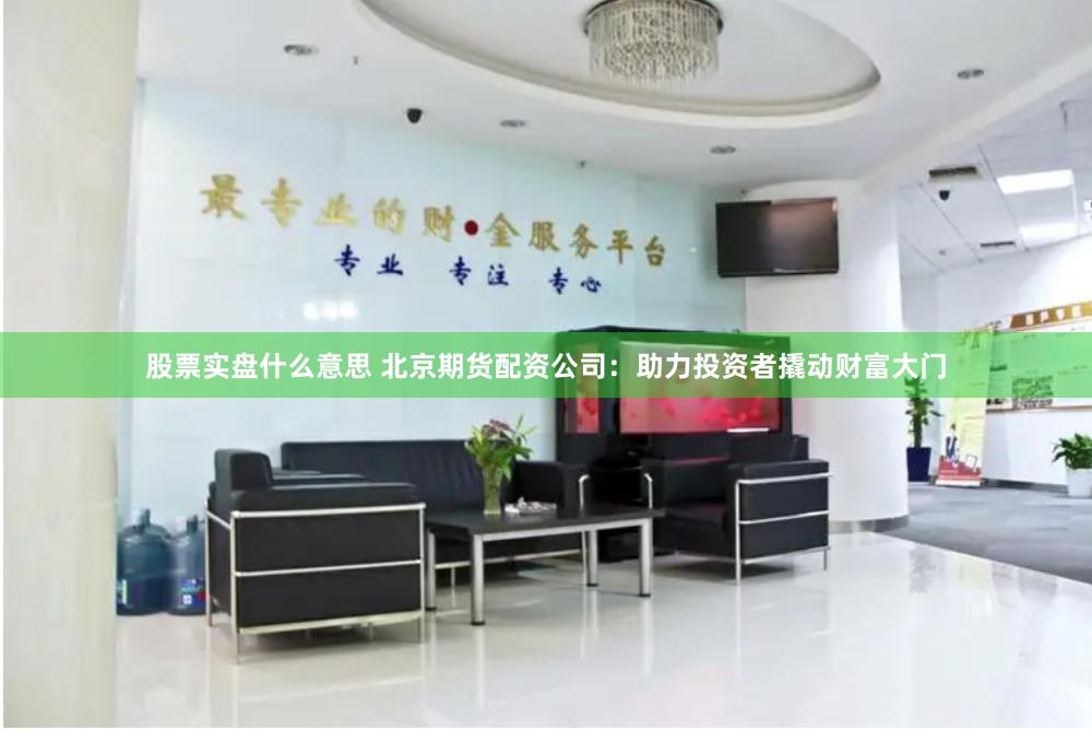 股票实盘什么意思 北京期货配资公司：助力投资者撬动财富大门