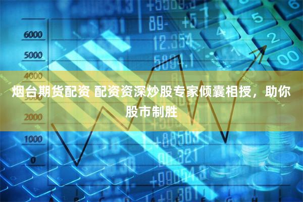烟台期货配资 配资资深炒股专家倾囊相授，助你股市制胜