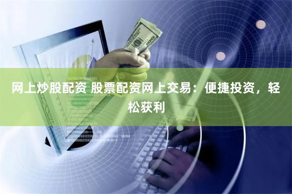 网上炒股配资 股票配资网上交易：便捷投资，轻松获利