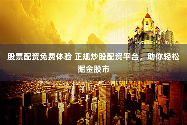 股票配资免费体验 正规炒股配资平台，助你轻松掘金股市