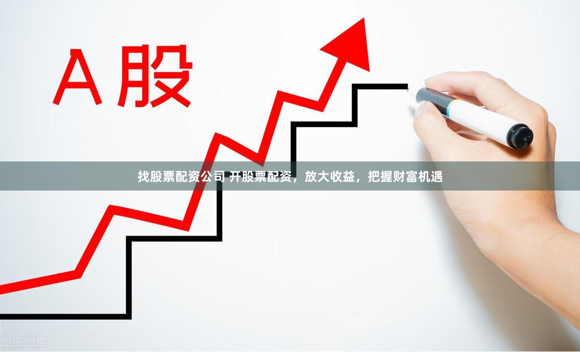 找股票配资公司 开股票配资，放大收益，把握财富机遇