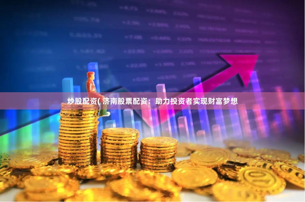 炒股配资( 济南股票配资：助力投资者实现财富梦想