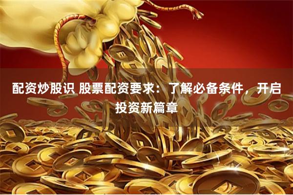 配资炒股识 股票配资要求：了解必备条件，开启投资新篇章