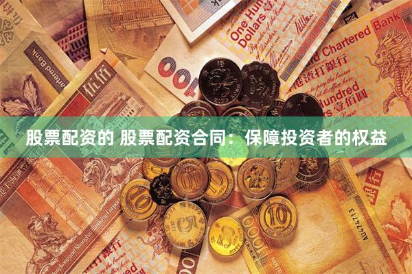 股票配资的 股票配资合同：保障投资者的权益